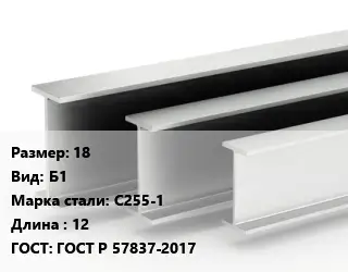 Двутавровая балка 18 Б1 С255-1 L=12 ГОСТ: ГОСТ Р 57837-2017